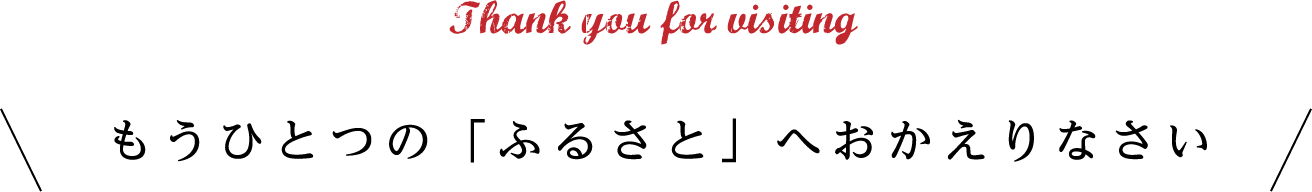 Thank you for visiting もうひとつの「ふるさと」へおかえりなさい